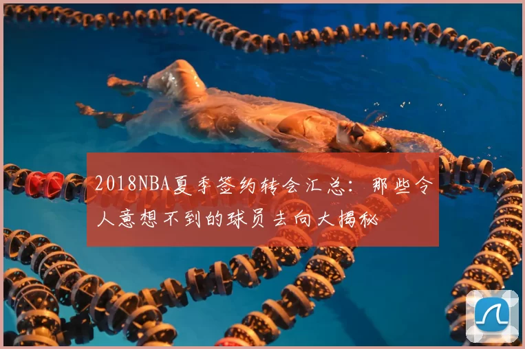 2018NBA夏季签约转会汇总：那些令人意想不到的球员去向大揭秘