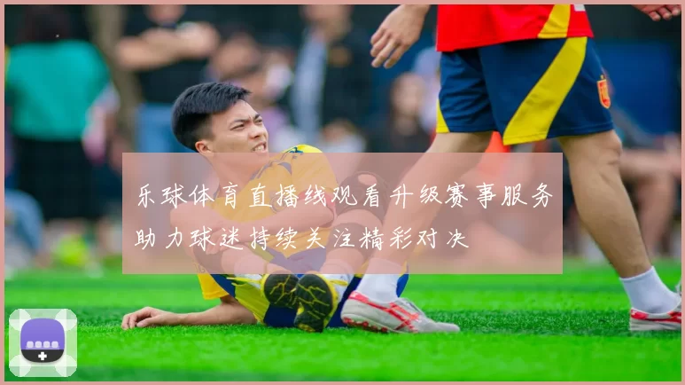 乐球体育直播线观看升级赛事服务助力球迷持续关注精彩对决