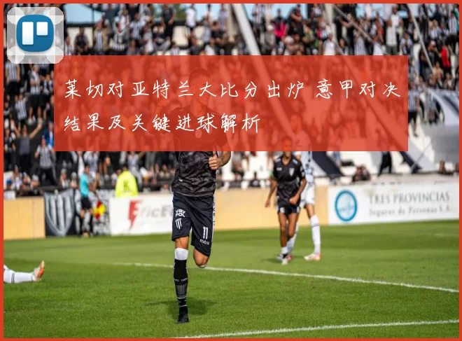 莱切对亚特兰大比分出炉 意甲对决结果及关键进球解析