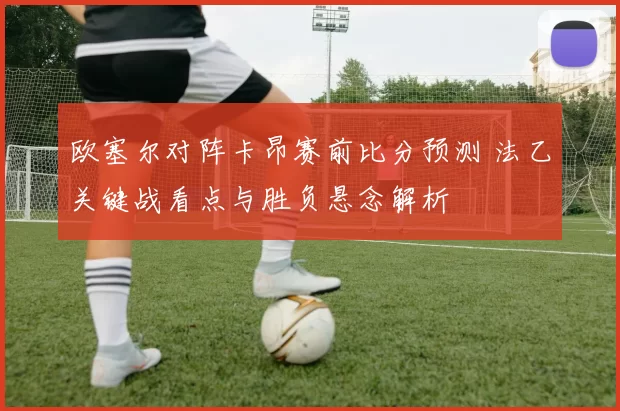 欧塞尔对阵卡昂赛前比分预测 法乙关键战看点与胜负悬念解析
