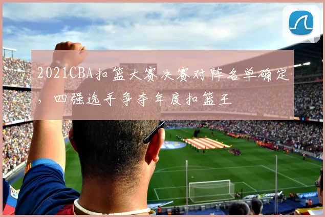 2021CBA扣篮大赛决赛对阵名单确定,四强选手争夺年度扣篮王