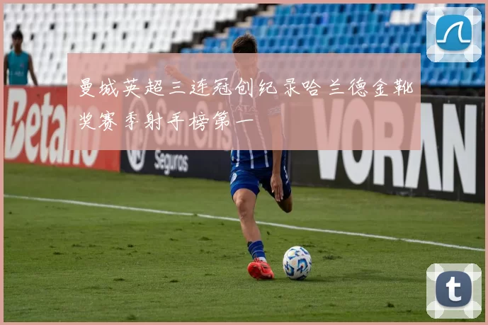 曼城英超三连冠创纪录哈兰德金靴奖赛季射手榜第一