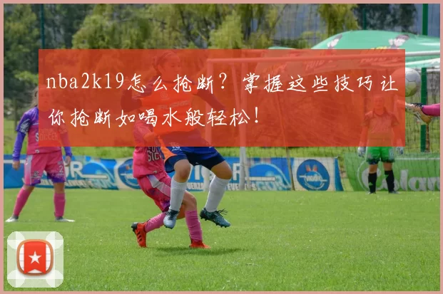 nba2k19怎么抢断?掌握这些技巧让你抢断如喝水般轻松!