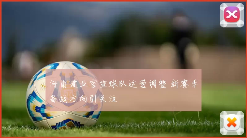 河南建业官宣球队运营调整 新赛季备战方向引关注