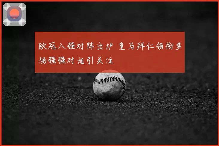 欧冠八强对阵出炉 皇马拜仁领衔多场强强对话引关注