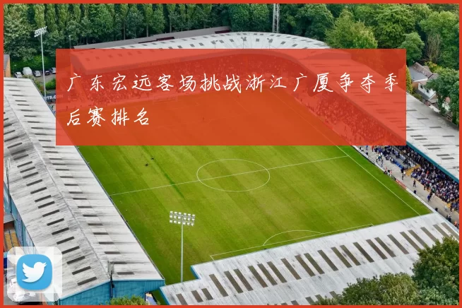广东宏远客场挑战浙江广厦争夺季后赛排名