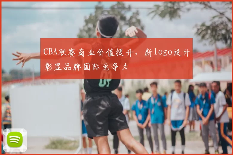 CBA联赛商业价值提升,新logo设计彰显品牌国际竞争力