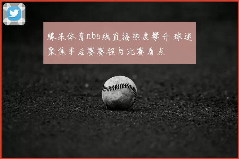 缘来体育nba线直播热度攀升 球迷聚焦季后赛赛程与比赛看点
