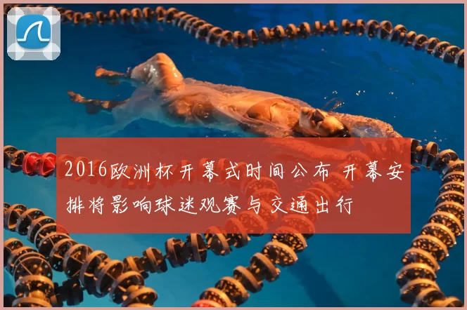 2016欧洲杯开幕式时间公布 开幕安排将影响球迷观赛与交通出行