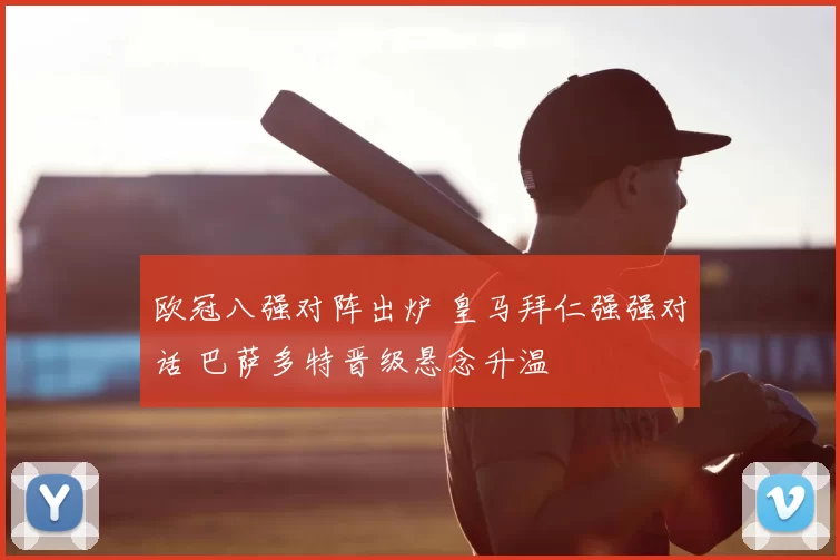 欧冠八强对阵出炉 皇马拜仁强强对话 巴萨多特晋级悬念升温