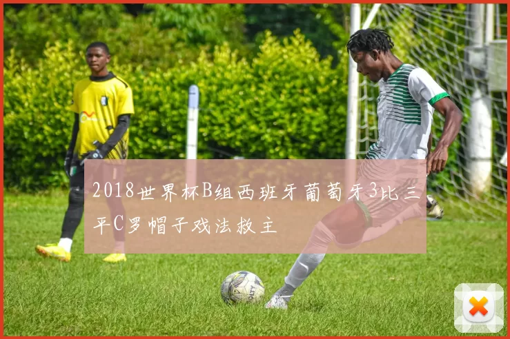 2018世界杯B组西班牙葡萄牙3比三平C罗帽子戏法救主