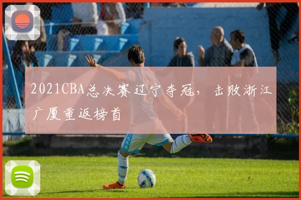 2021CBA总决赛辽宁夺冠，击败浙江广厦重返榜首