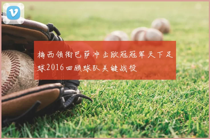 梅西领衔巴萨冲击欧冠冠军天下足球2016回顾球队关键战役