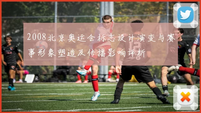 2008北京奥运会标志设计演变与赛事形象塑造及传播影响评析
