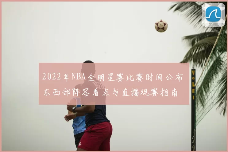 2022年NBA全明星赛比赛时间公布 东西部阵容看点与直播观赛指南