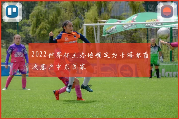 2022世界杯主办地确定为卡塔尔首次落户中东国家