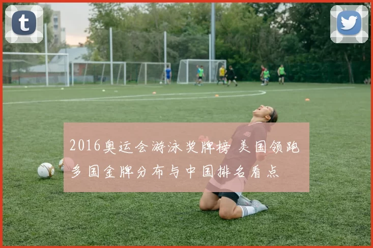 2016奥运会游泳奖牌榜 美国领跑 多国金牌分布与中国排名看点