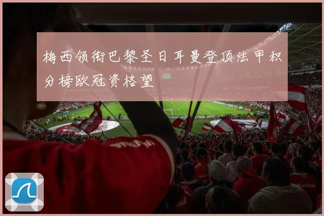 梅西领衔巴黎圣日耳曼登顶法甲积分榜欧冠资格望