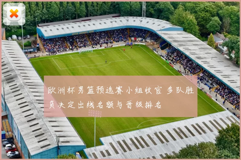 欧洲杯男篮预选赛小组收官 多队胜负决定出线名额与晋级排名