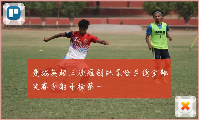 曼城英超三连冠创纪录哈兰德金靴奖赛季射手榜第一
