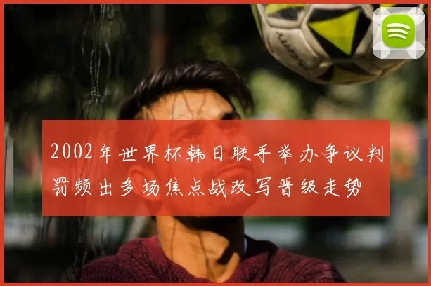 2002年世界杯韩日联手举办争议判罚频出多场焦点战改写晋级走势