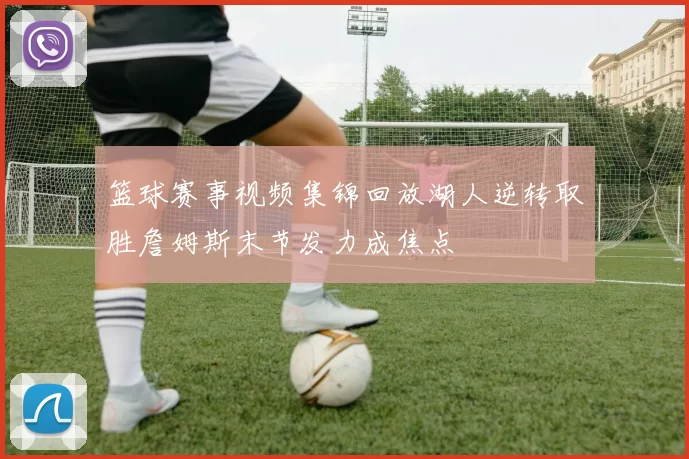 篮球赛事视频集锦回放湖人逆转取胜詹姆斯末节发力成焦点