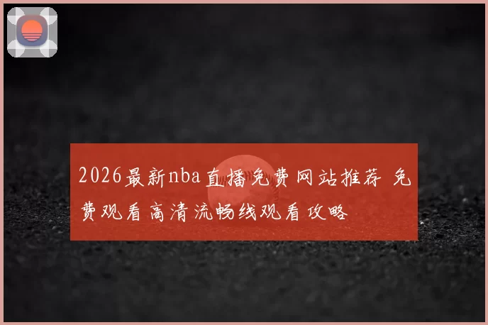 2026最新nba直播免费网站推荐 免费观看高清流畅线观看攻略
