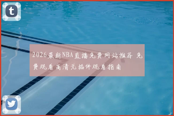 2026最新NBA直播免费网站推荐 免费观看高清无插件观看指南