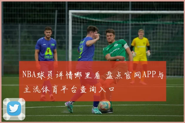 NBA球员详情哪里看 盘点官网APP与主流体育平台查询入口