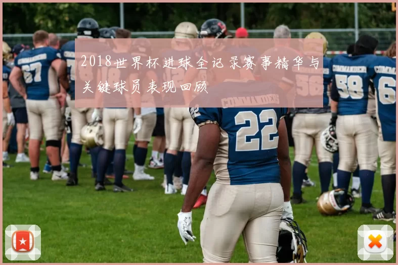 2018世界杯进球全记录赛事精华与关键球员表现回顾