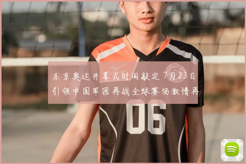 东京奥运开幕式时间敲定 7月23日引领中国军团再战全球赛场激情再燃