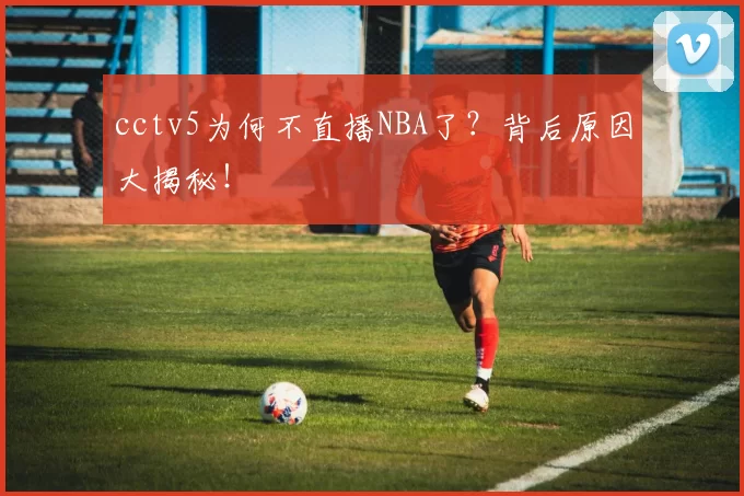 cctv5为何不直播NBA了？背后原因大揭秘！