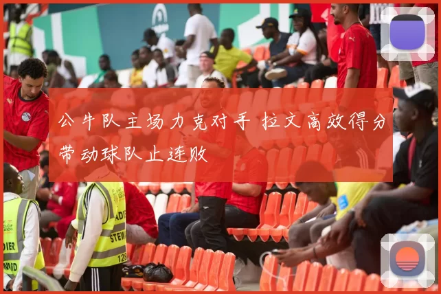 公牛队主场力克对手 拉文高效得分带动球队止连败