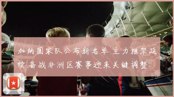 加纳国家队公布新名单 主力框架延续 备战非洲区赛事迎来关键调整