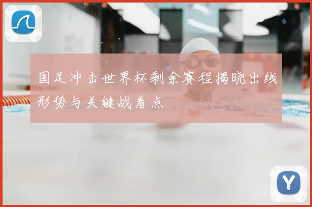 国足冲击世界杯剩余赛程揭晓出线形势与关键战看点