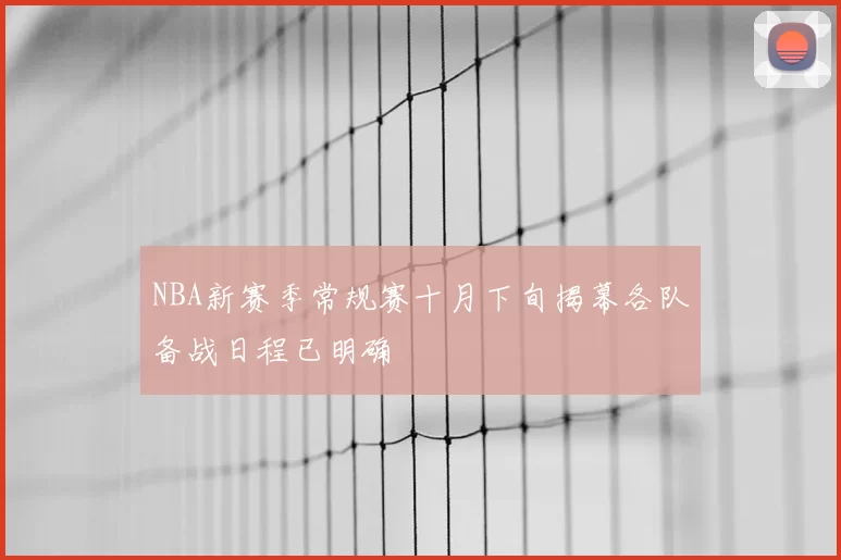 NBA新赛季常规赛十月下旬揭幕各队备战日程已明确