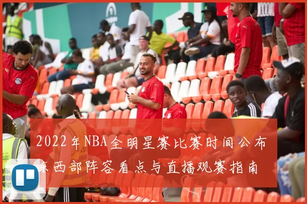 2022年NBA全明星赛比赛时间公布 东西部阵容看点与直播观赛指南