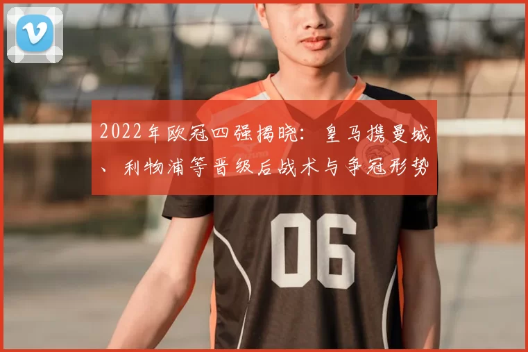 2022年欧冠四强揭晓:皇马携曼城、利物浦等晋级后战术与争冠形势解读