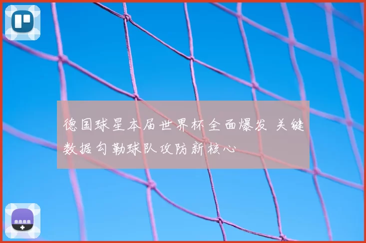 德国球星本届世界杯全面爆发 关键数据勾勒球队攻防新核心