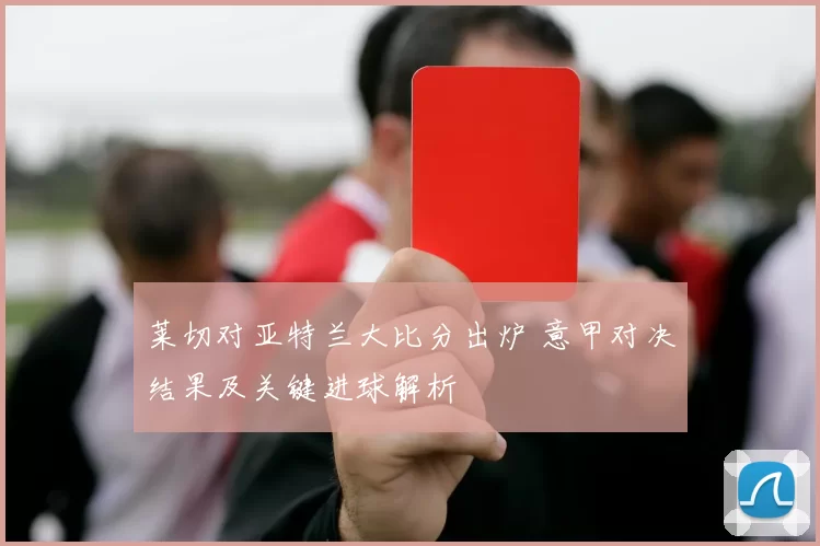 莱切对亚特兰大比分出炉 意甲对决结果及关键进球解析