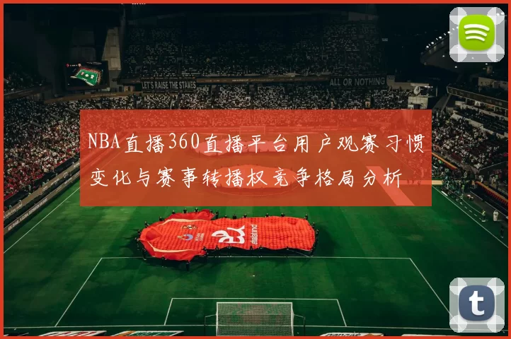 NBA直播360直播平台用户观赛习惯变化与赛事转播权竞争格局分析