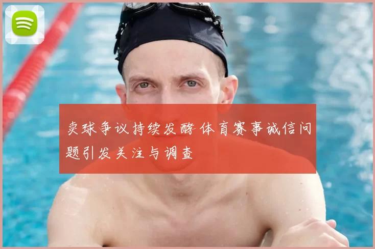 卖球争议持续发酵 体育赛事诚信问题引发关注与调查