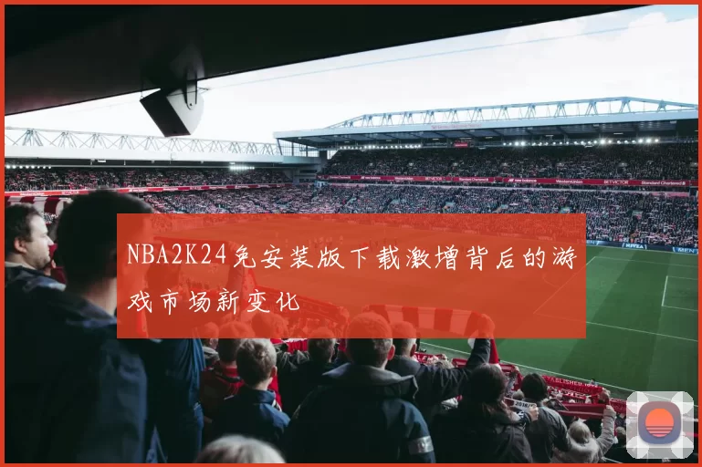NBA2K24免安装版下载激增背后的游戏市场新变化