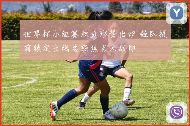 世界杯小组赛积分形势出炉 强队提前锁定出线名额焦点大战即