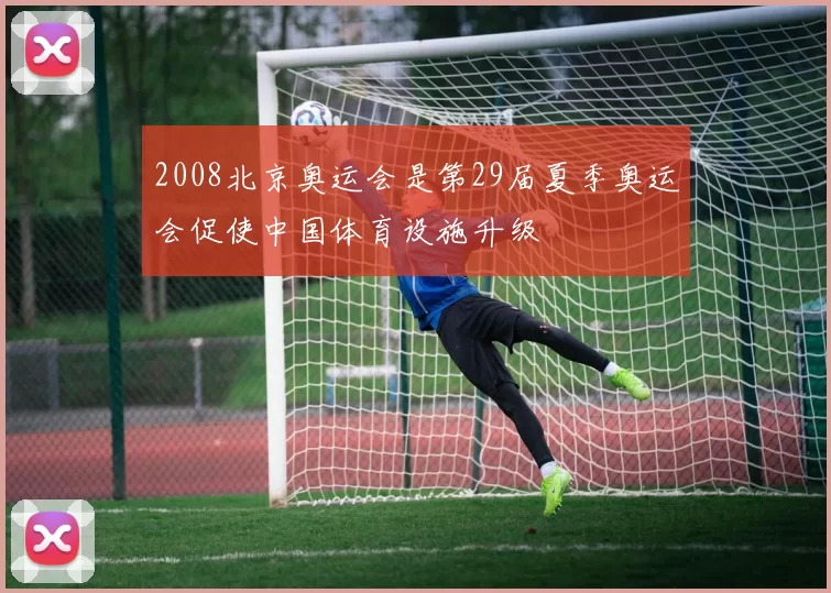 2008北京奥运会是第29届夏季奥运会促使中国体育设施升级