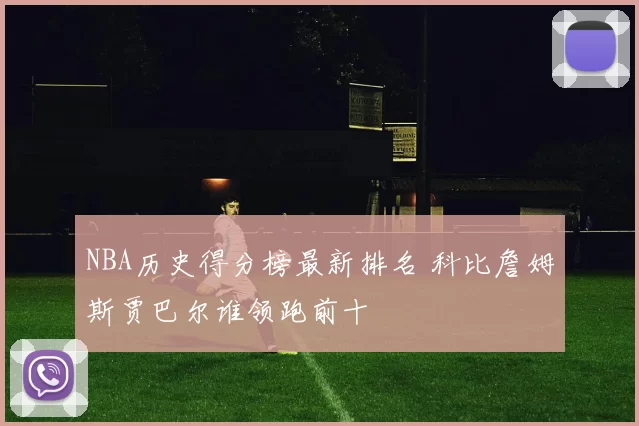 NBA历史得分榜最新排名 科比詹姆斯贾巴尔谁领跑前十