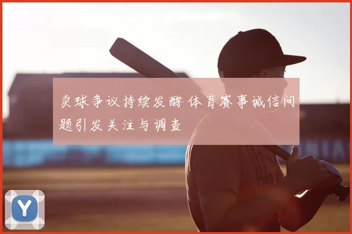 卖球争议持续发酵 体育赛事诚信问题引发关注与调查