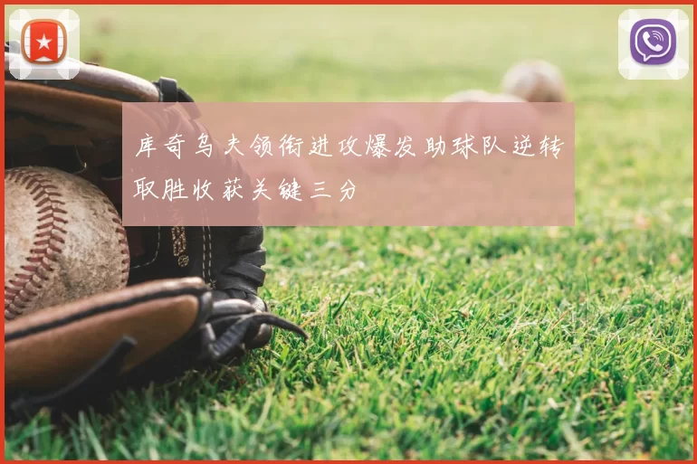 库奇乌夫领衔进攻爆发助球队逆转取胜收获关键三分
