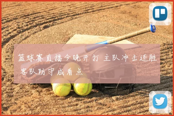 篮球赛直播今晚开打 主队冲击连胜 客队防守成看点