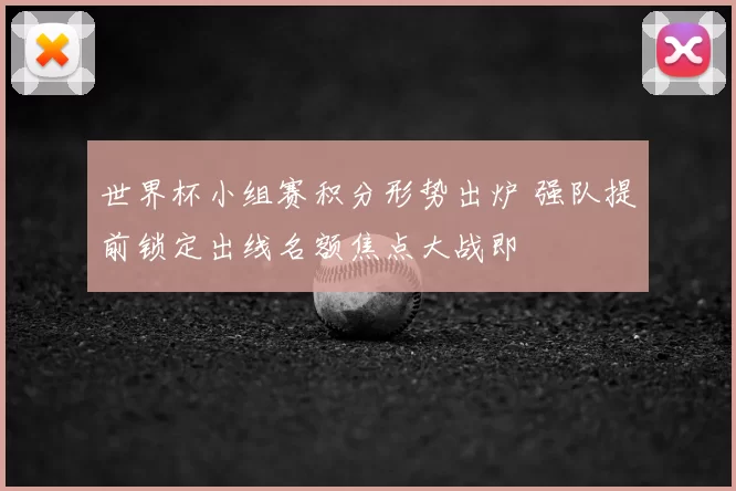 世界杯小组赛积分形势出炉 强队提前锁定出线名额焦点大战即